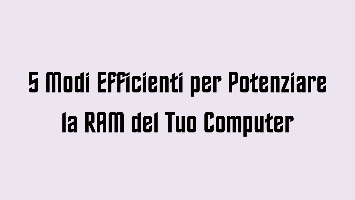 5 Modi Efficienti per Potenziare la RAM del Tuo Computer