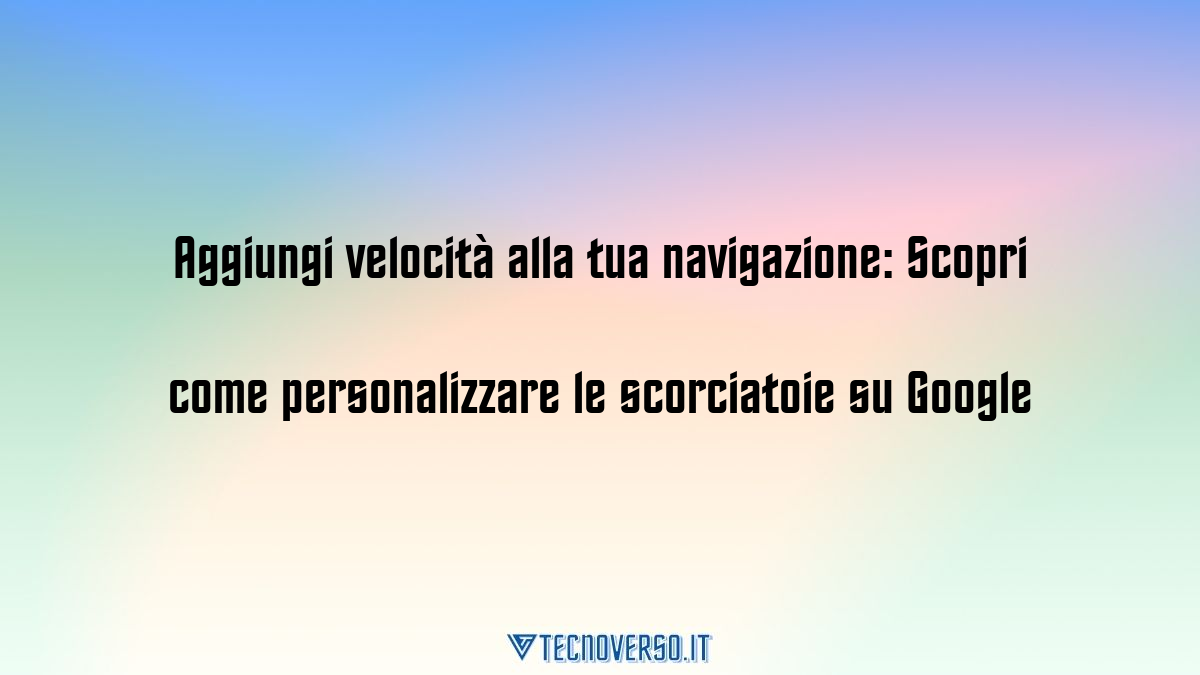 Aggiungi velocita alla tua navigazione Scopri come personalizzare le scorciatoie su Google