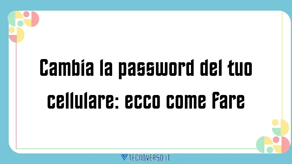 Cambia la password del tuo cellulare ecco come fare