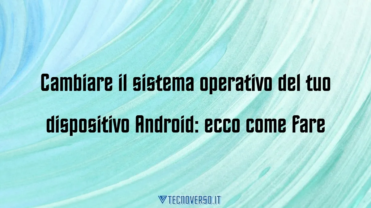 Cambiare il sistema operativo del tuo dispositivo Android ecco come fare