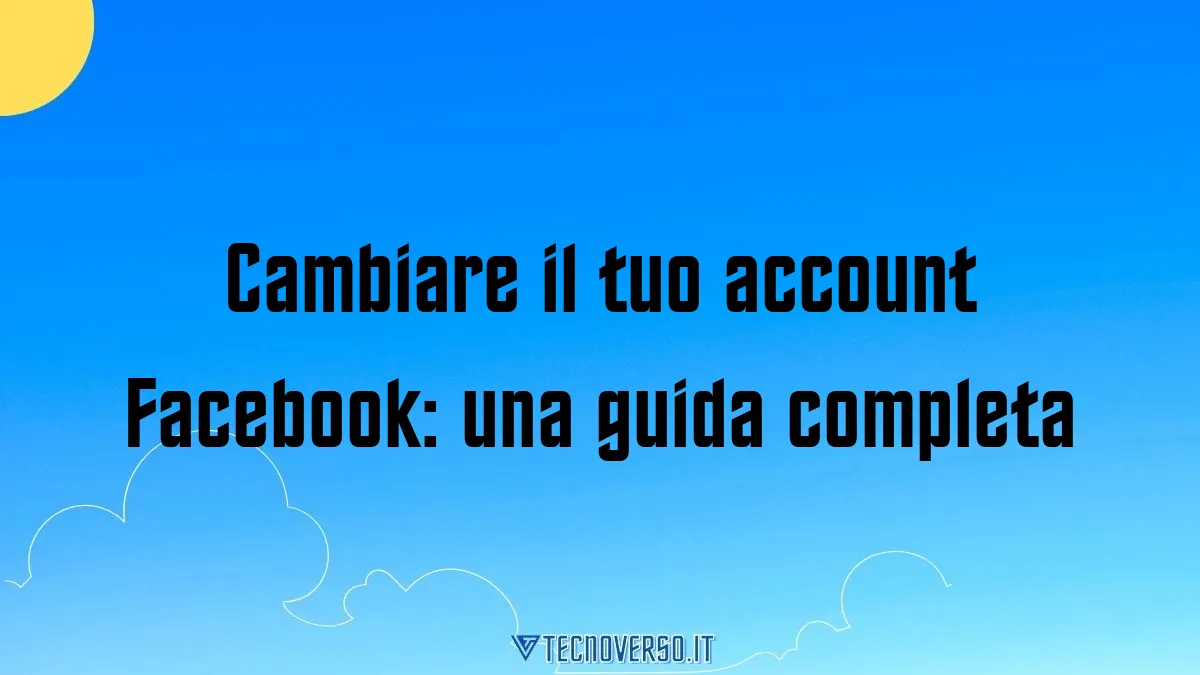 Cambiare il tuo account Facebook una guida completa