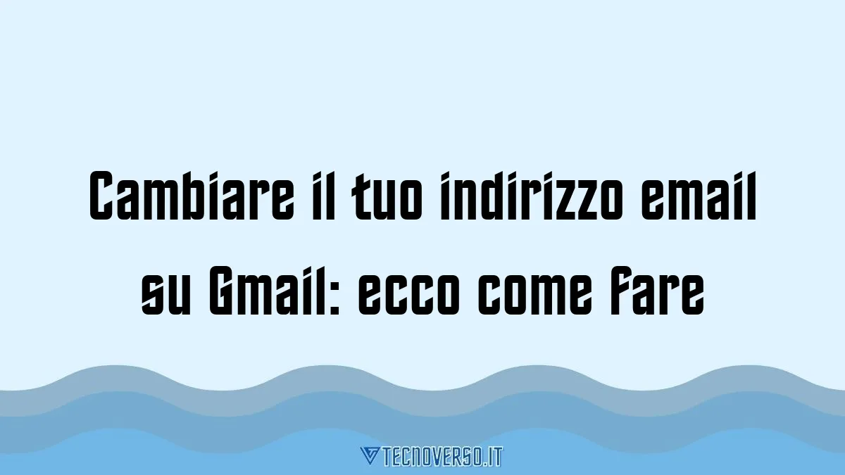 Cambiare il tuo indirizzo email su Gmail ecco come fare