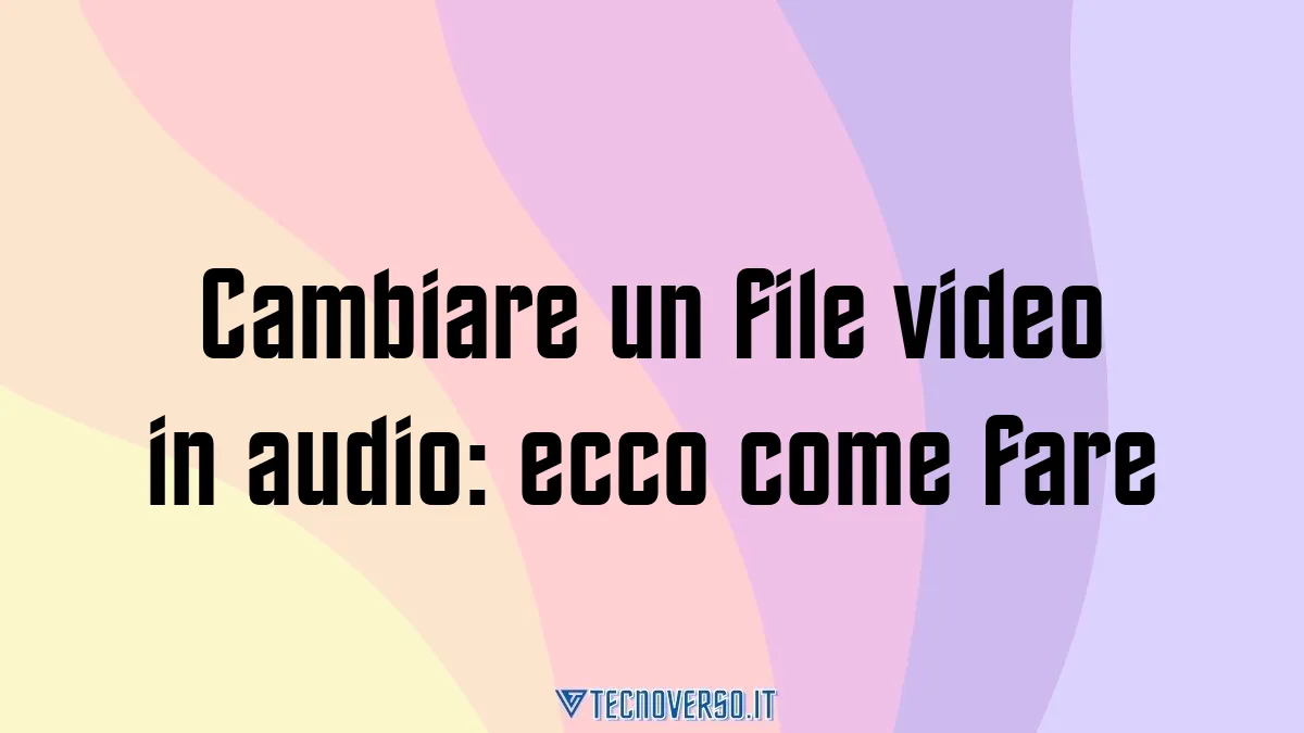 Cambiare un file video in audio ecco come fare