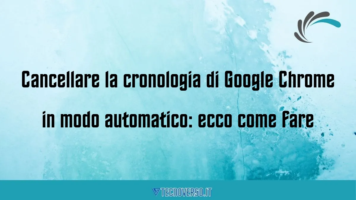 Cancellare la cronologia di Google Chrome in modo automatico ecco come fare