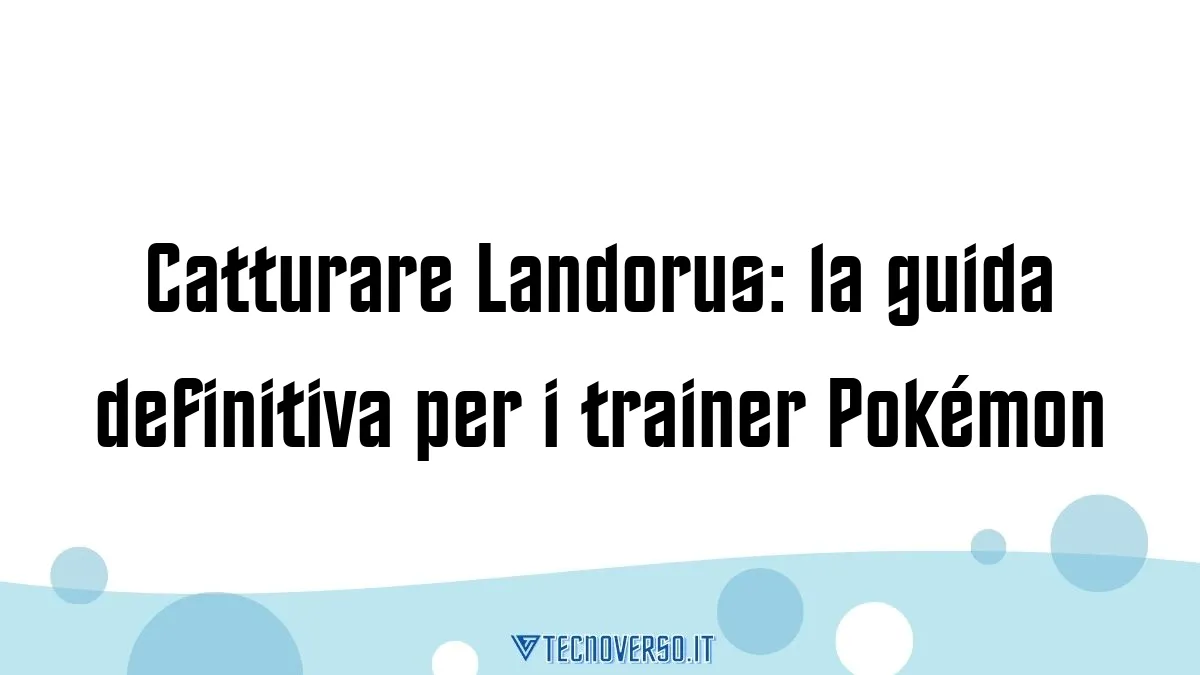 Catturare Landorus la guida definitiva per i trainer Pokemon