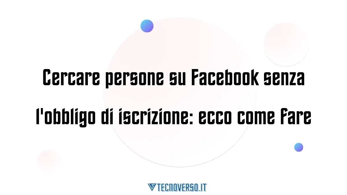 Cercare persone su Facebook senza lobbligo di iscrizione ecco come fare