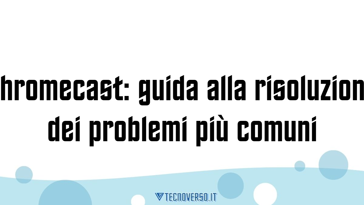 Chromecast guida alla risoluzione dei problemi piu comuni