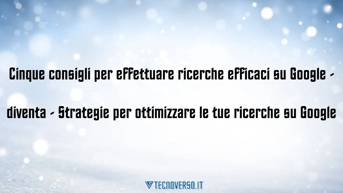 Cinque consigli per effettuare ricerche efficaci su Google diventa Strategie per ottimizzare le tue ricerche su Google