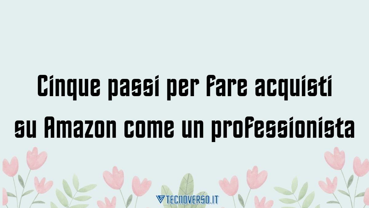 Cinque passi per fare acquisti su Amazon come un professionista