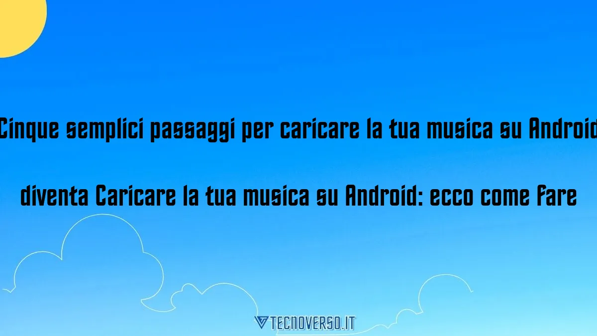 Cinque semplici passaggi per caricare la tua musica su Android diventa Caricare la tua musica su Android ecco come fare