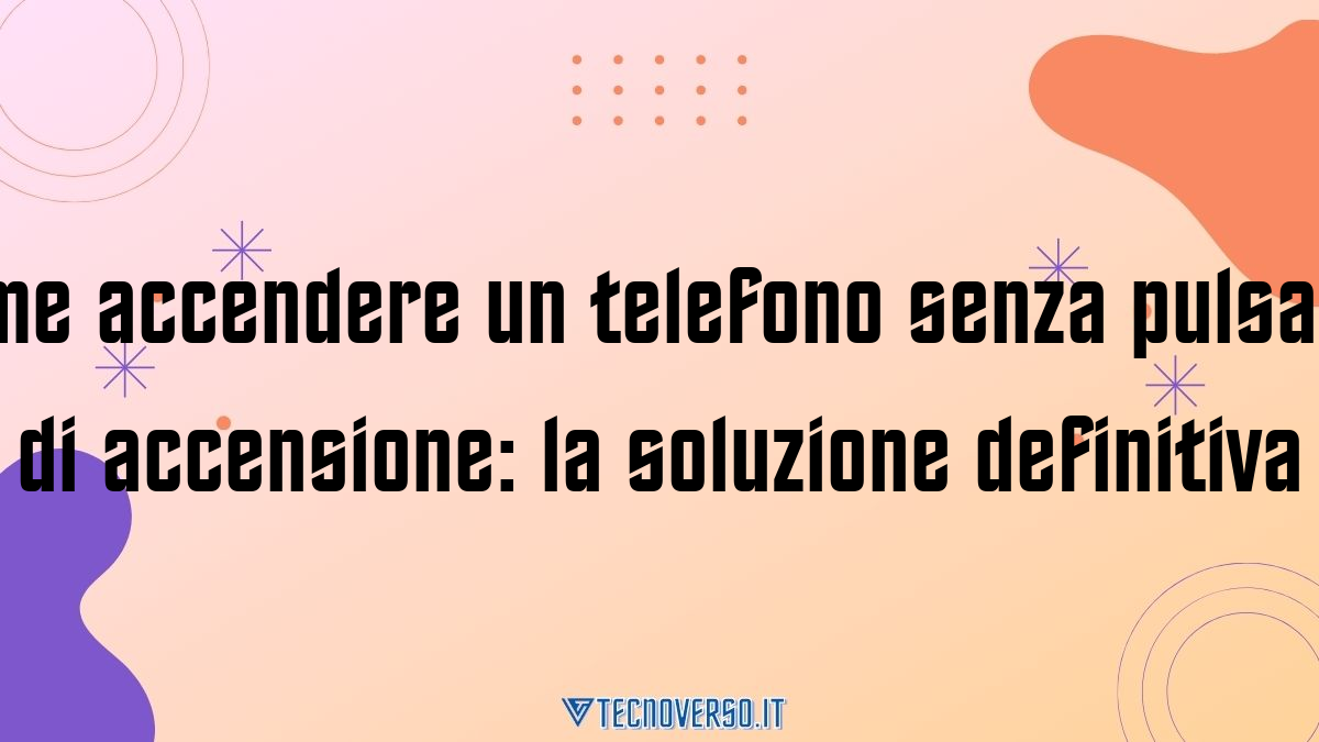 Come accendere un telefono senza pulsante di accensione la soluzione definitiva