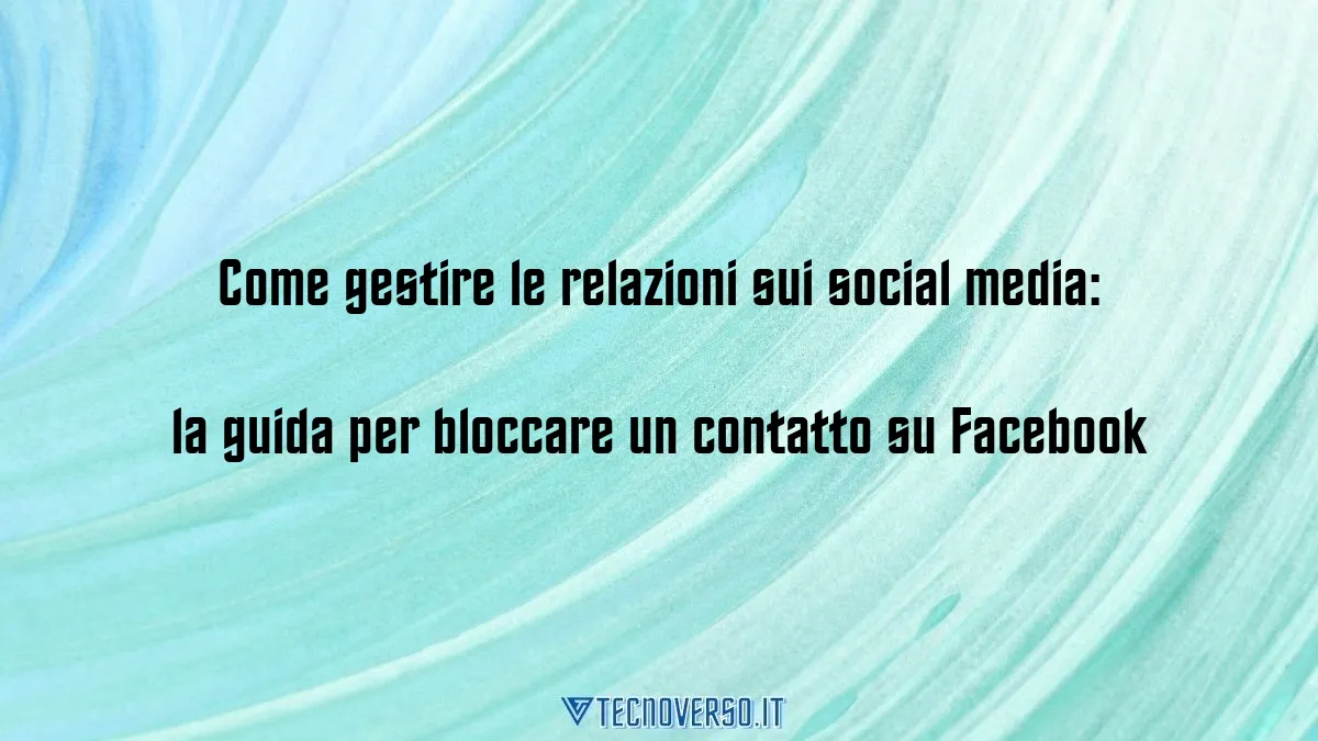 Come gestire le relazioni sui social media la guida per bloccare un contatto su Facebook