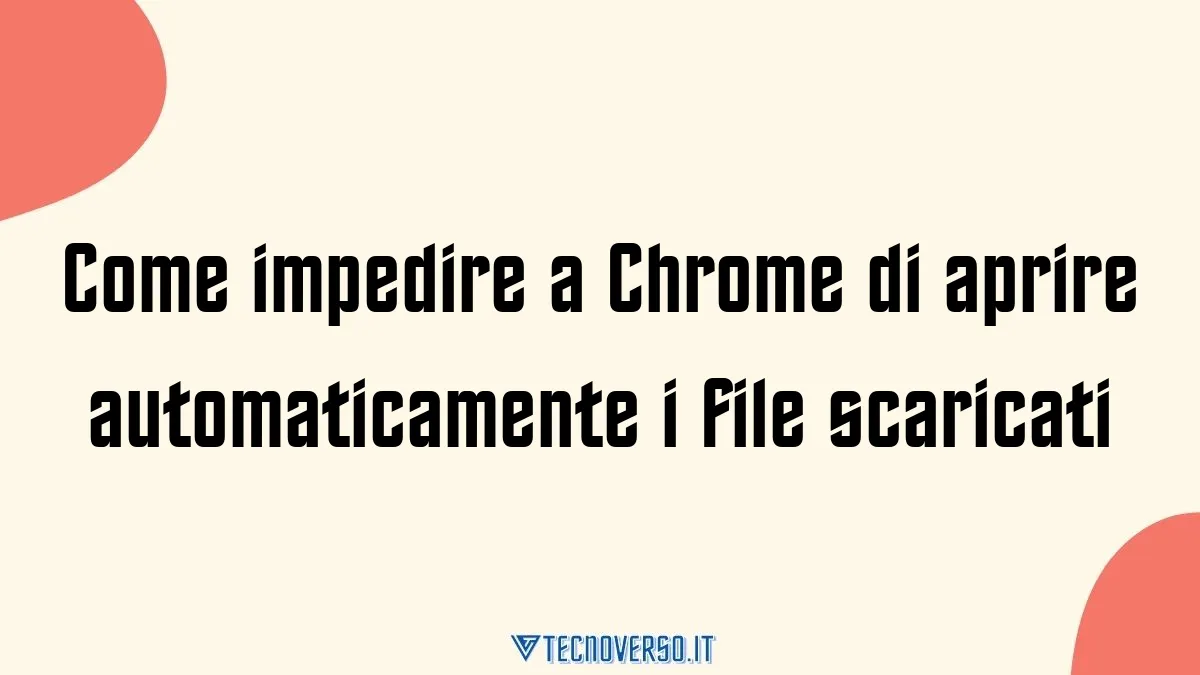 Come impedire a Chrome di aprire automaticamente i file scaricati