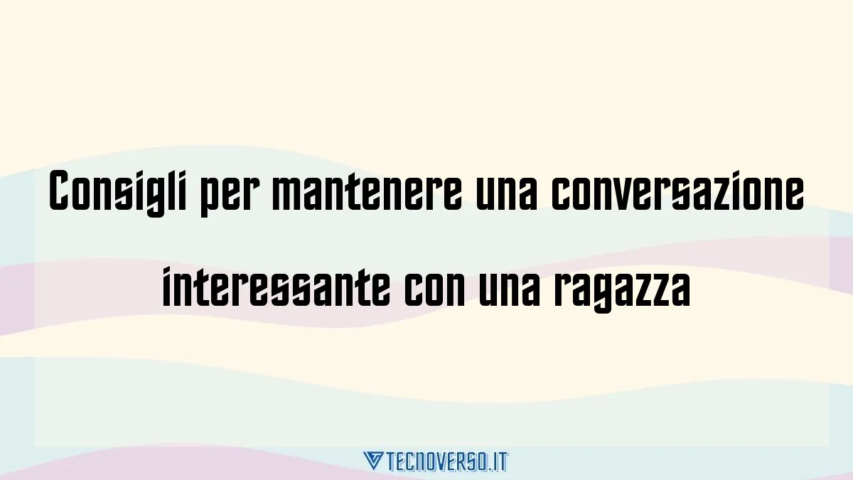 Consigli per mantenere una conversazione interessante con una ragazza