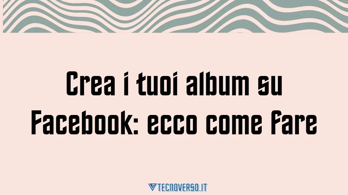 Crea i tuoi album su Facebook ecco come fare