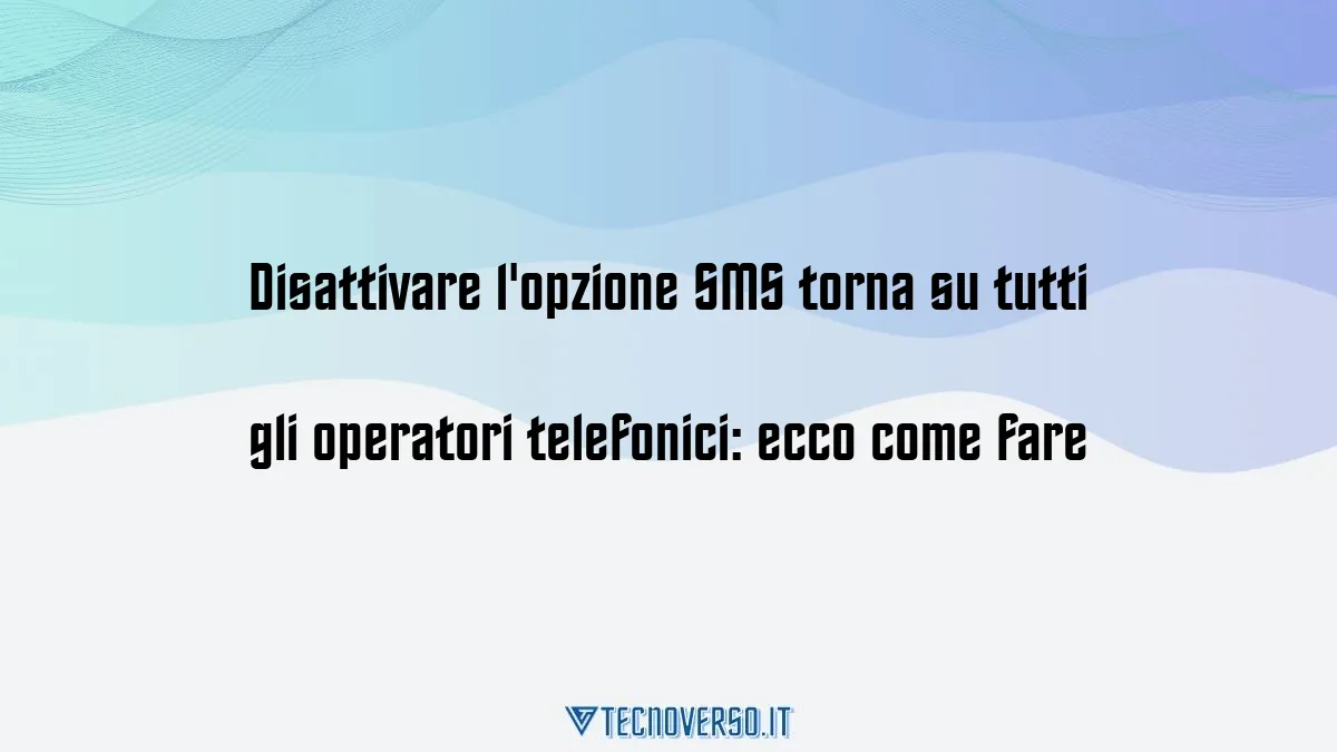 Disattivare lopzione SMS torna su tutti gli operatori telefonici ecco come fare