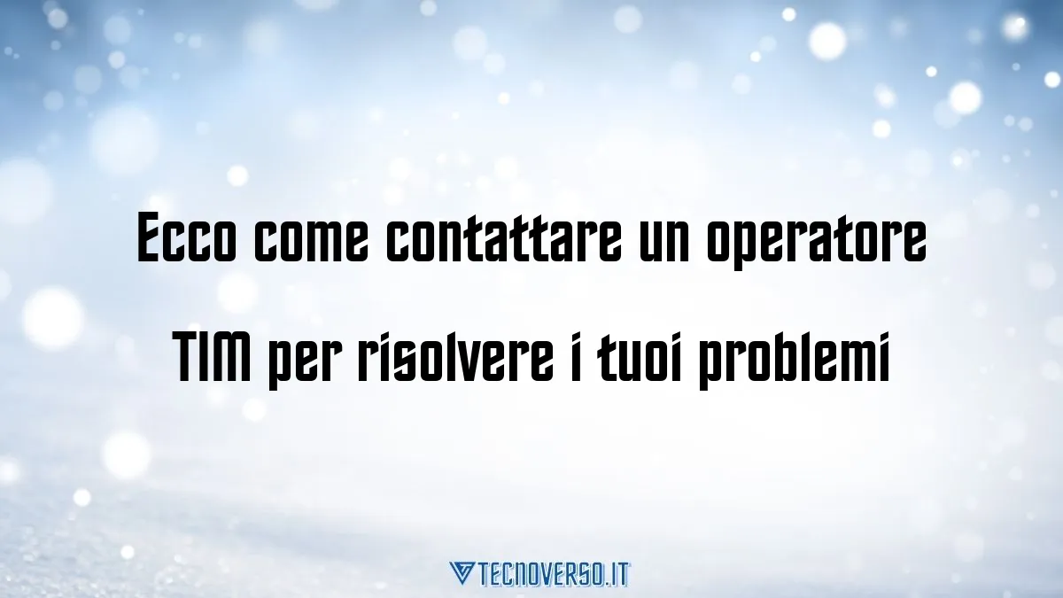 Ecco come contattare un operatore TIM per risolvere i tuoi problemi