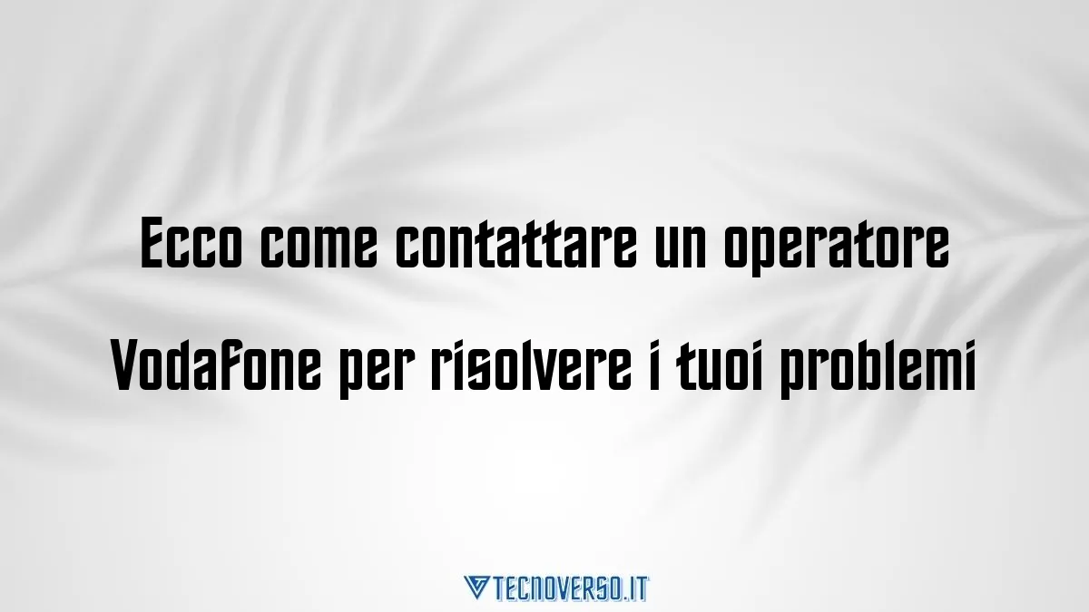 Ecco come contattare un operatore Vodafone per risolvere i tuoi problemi