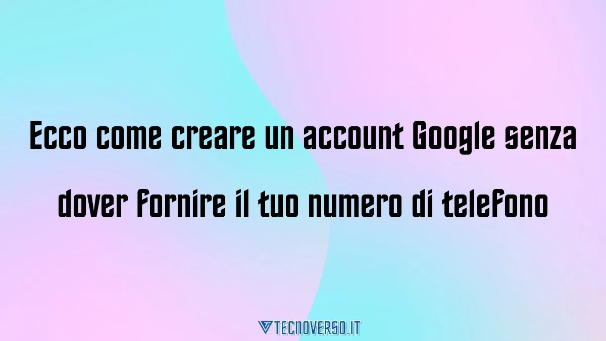 Ecco come creare un account Google senza dover fornire il tuo numero di telefono