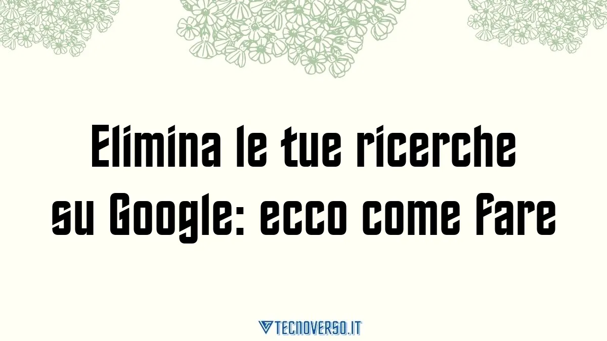 Elimina le tue ricerche su Google ecco come fare