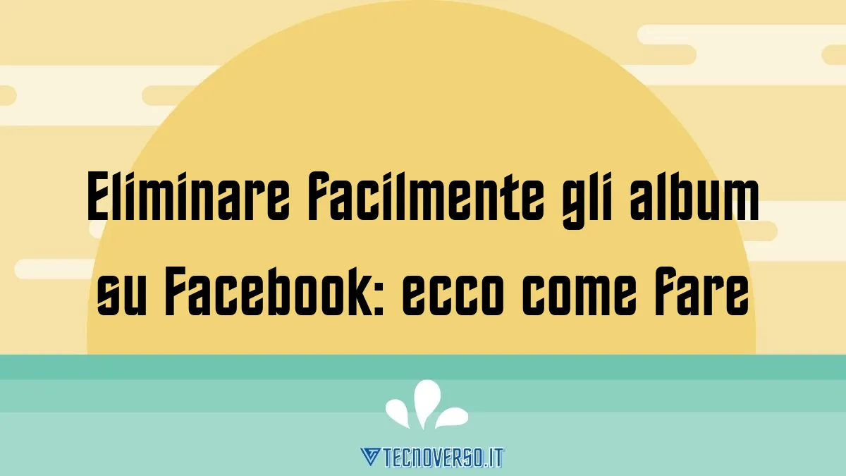 Eliminare facilmente gli album su Facebook ecco come fare