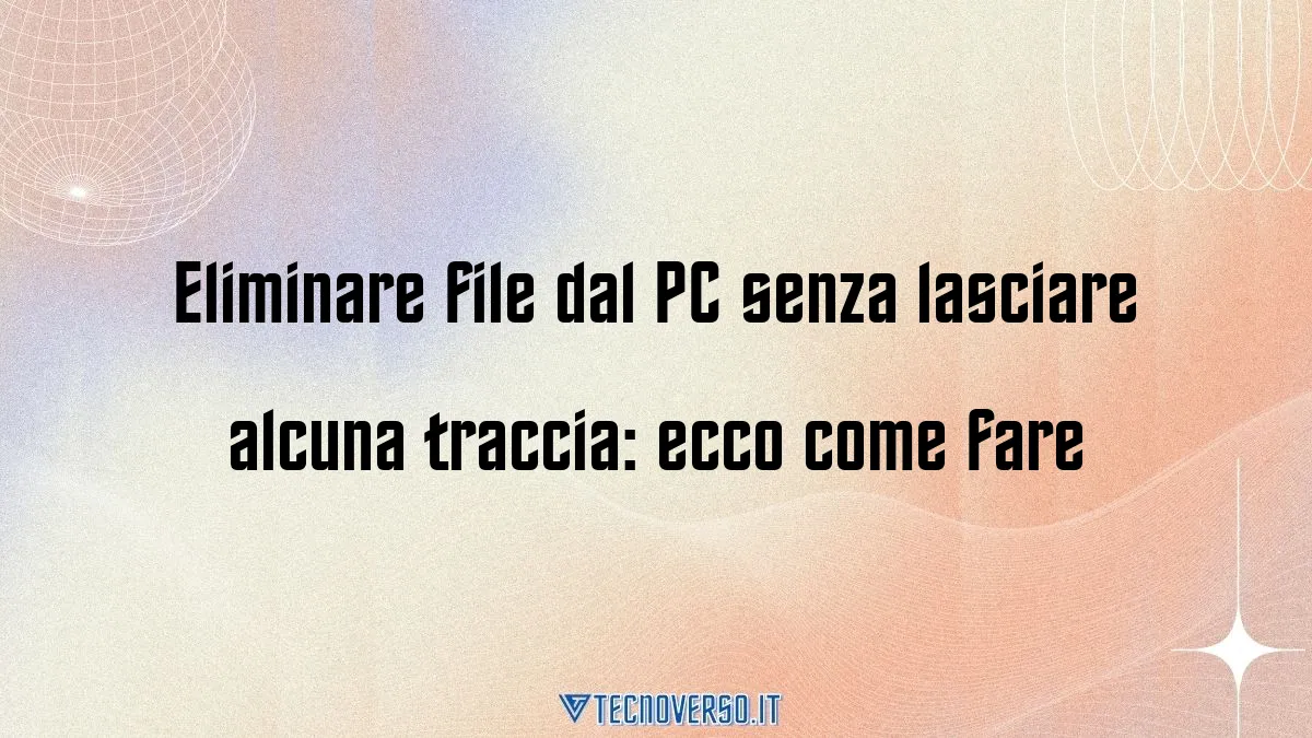 Eliminare file dal PC senza lasciare alcuna traccia ecco come fare