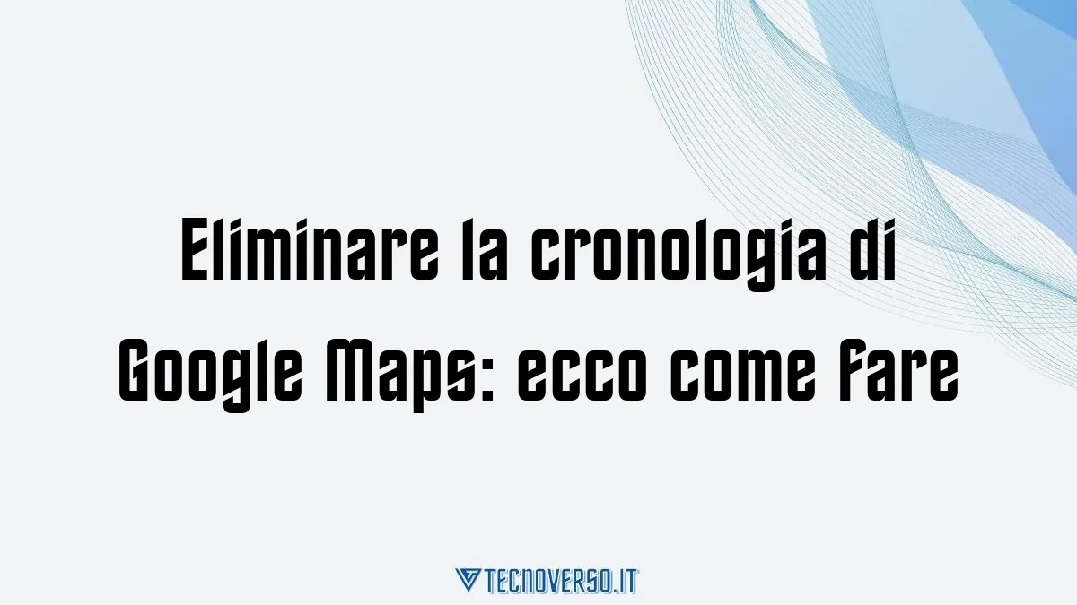 Eliminare la cronologia di Google Maps ecco come fare