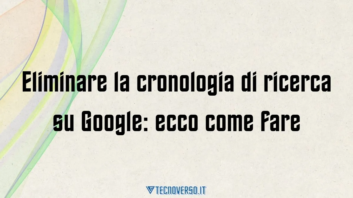 Eliminare la cronologia di ricerca su Google ecco come fare