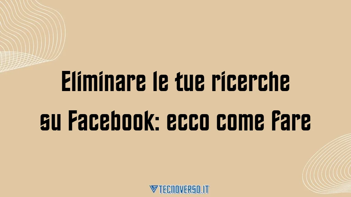 Eliminare le tue ricerche su Facebook ecco come fare