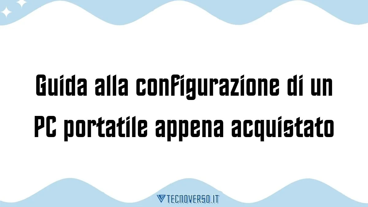 Guida alla configurazione di un PC portatile appena acquistato