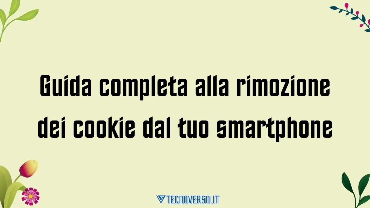 Guida completa alla rimozione dei cookie dal tuo smartphone