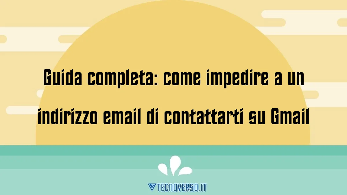 Guida completa come impedire a un indirizzo email di contattarti su Gmail