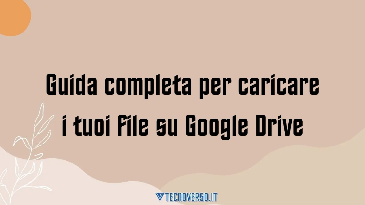 Guida completa per caricare i tuoi file su Google Drive