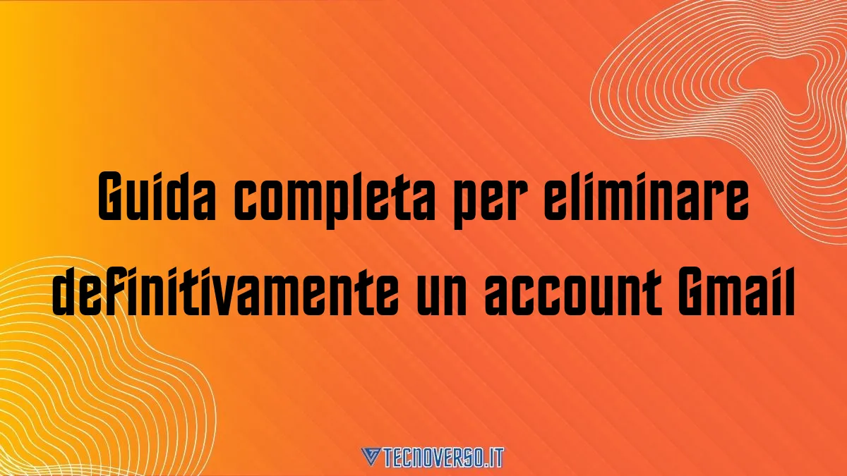 Guida completa per eliminare definitivamente un account Gmail