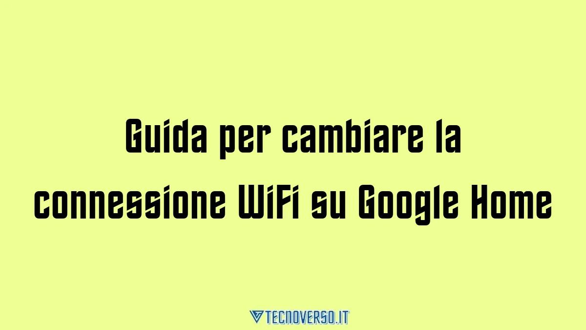 Guida per cambiare la connessione WiFi su Google Home