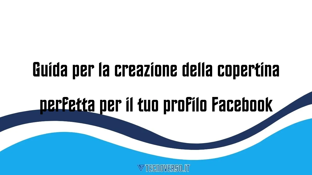 Guida per la creazione della copertina perfetta per il tuo profilo Facebook