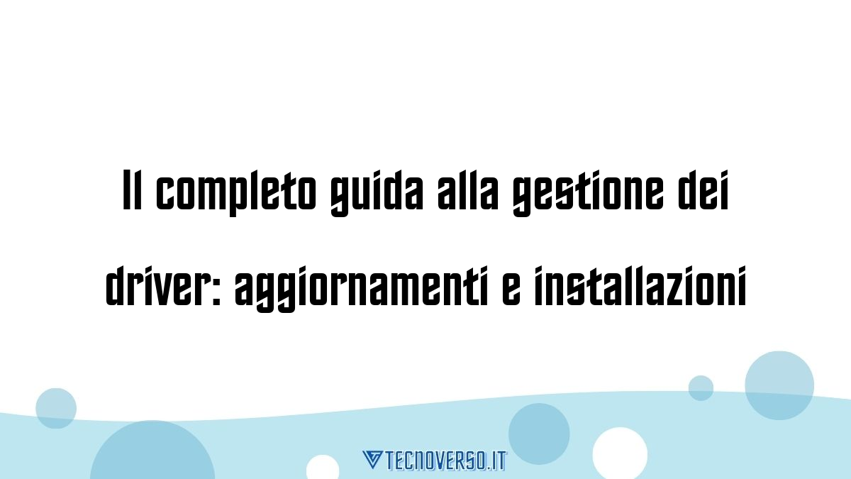 Il completo guida alla gestione dei driver aggiornamenti e installazioni