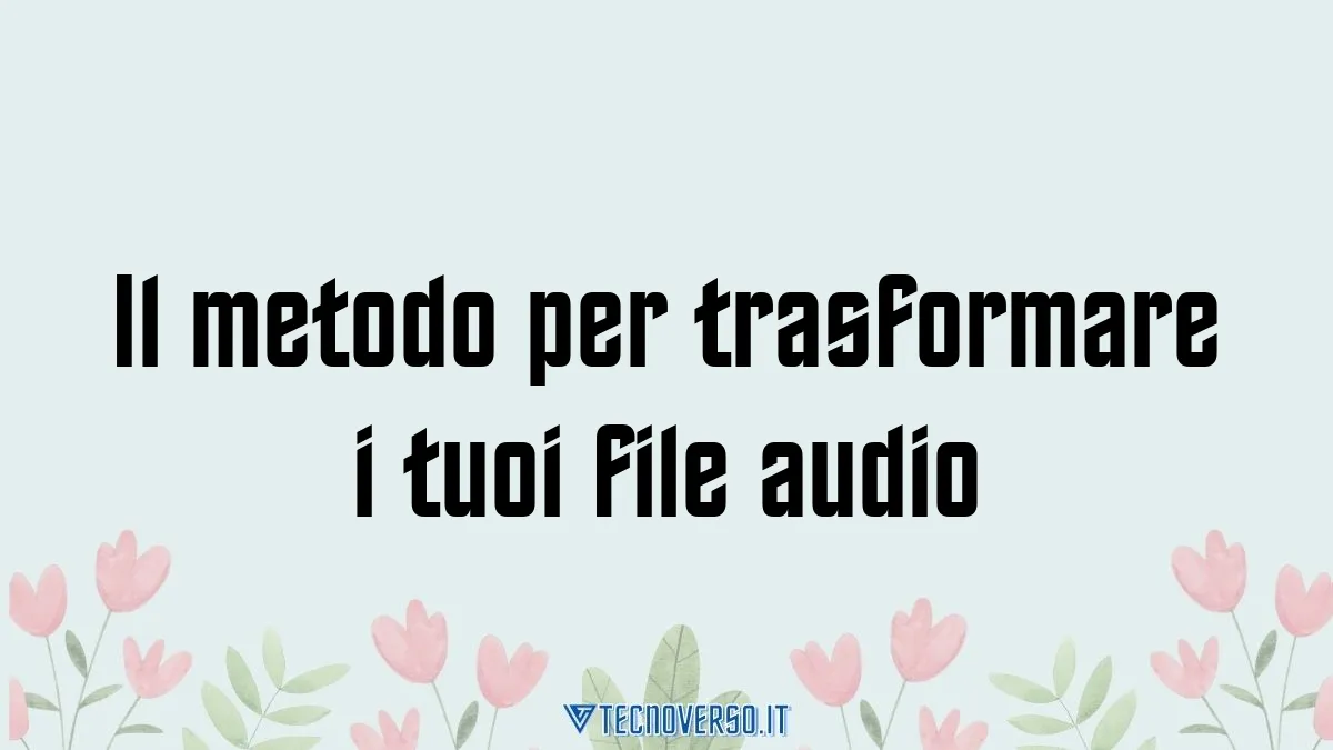 Il metodo per trasformare i tuoi file audio