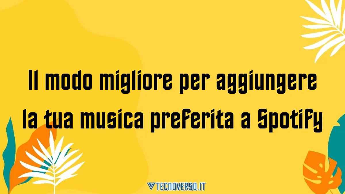 Il modo migliore per aggiungere la tua musica preferita a Spotify