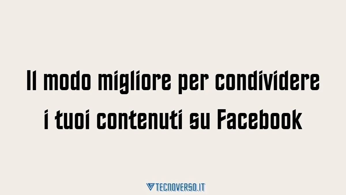 Il modo migliore per condividere i tuoi contenuti su Facebook