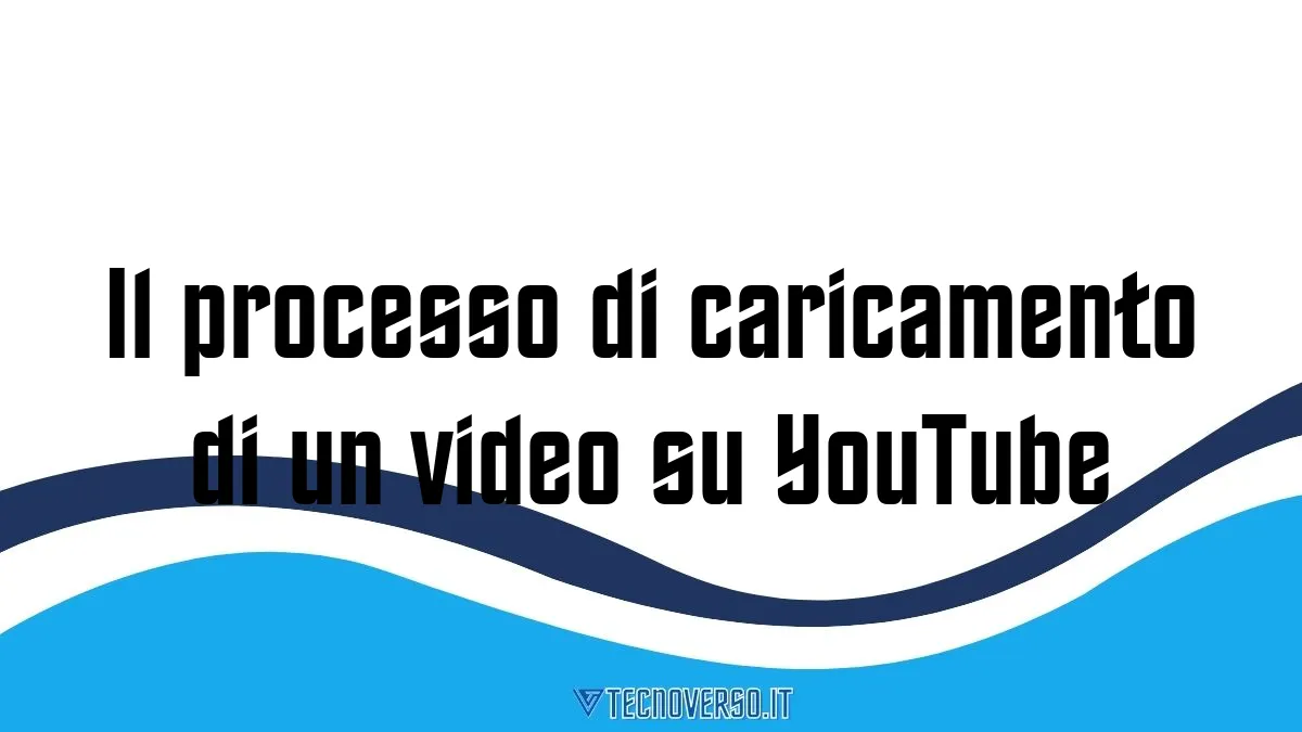 Il processo di caricamento di un video su YouTube