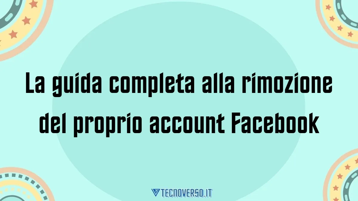 La guida completa alla rimozione del proprio account Facebook