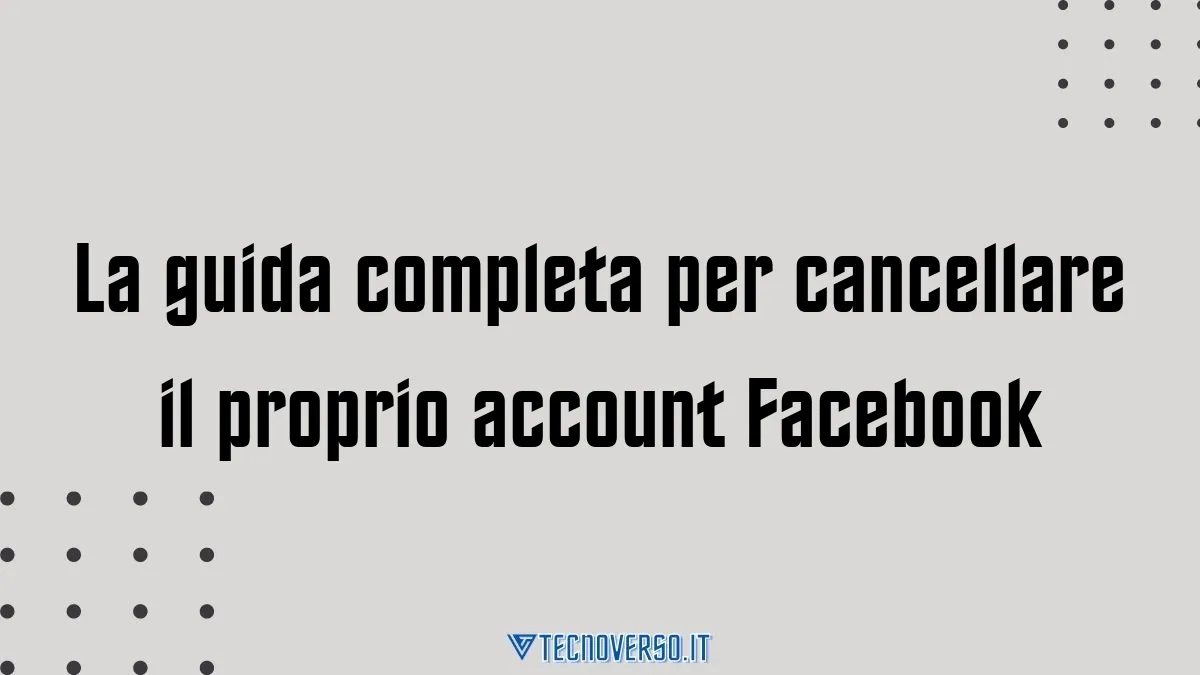 La guida completa per cancellare il proprio account Facebook