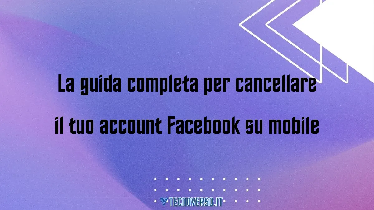 La guida completa per cancellare il tuo account Facebook su mobile