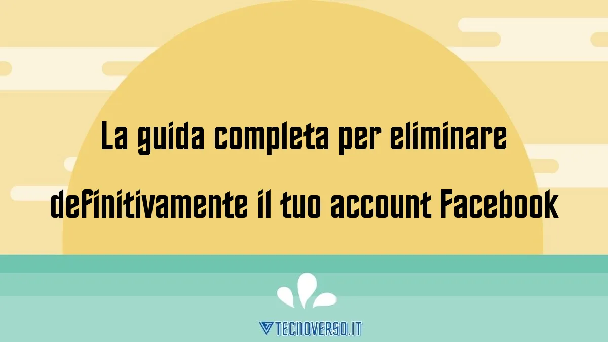 La guida completa per eliminare definitivamente il tuo account Facebook 1