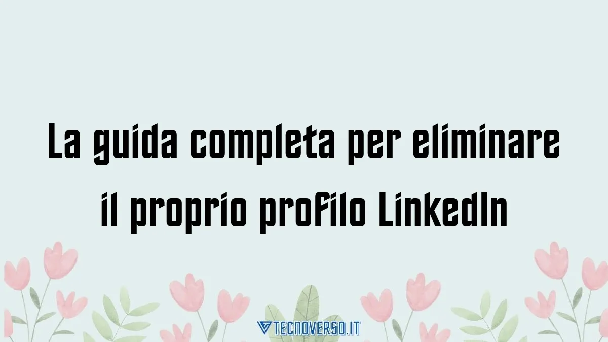 La guida completa per eliminare il proprio profilo LinkedIn