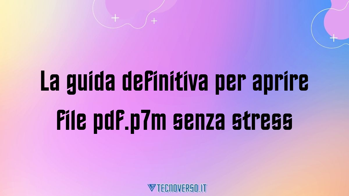 La guida definitiva per aprire file pdf.p7m senza stress