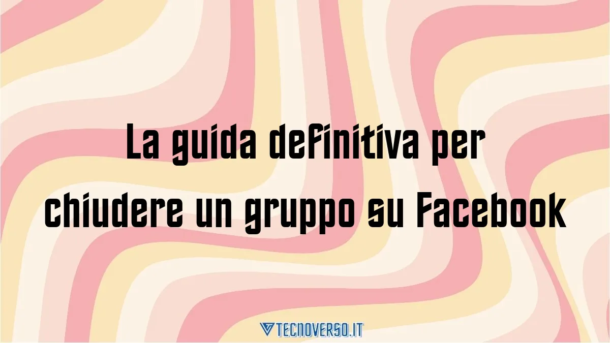 La guida definitiva per chiudere un gruppo su Facebook