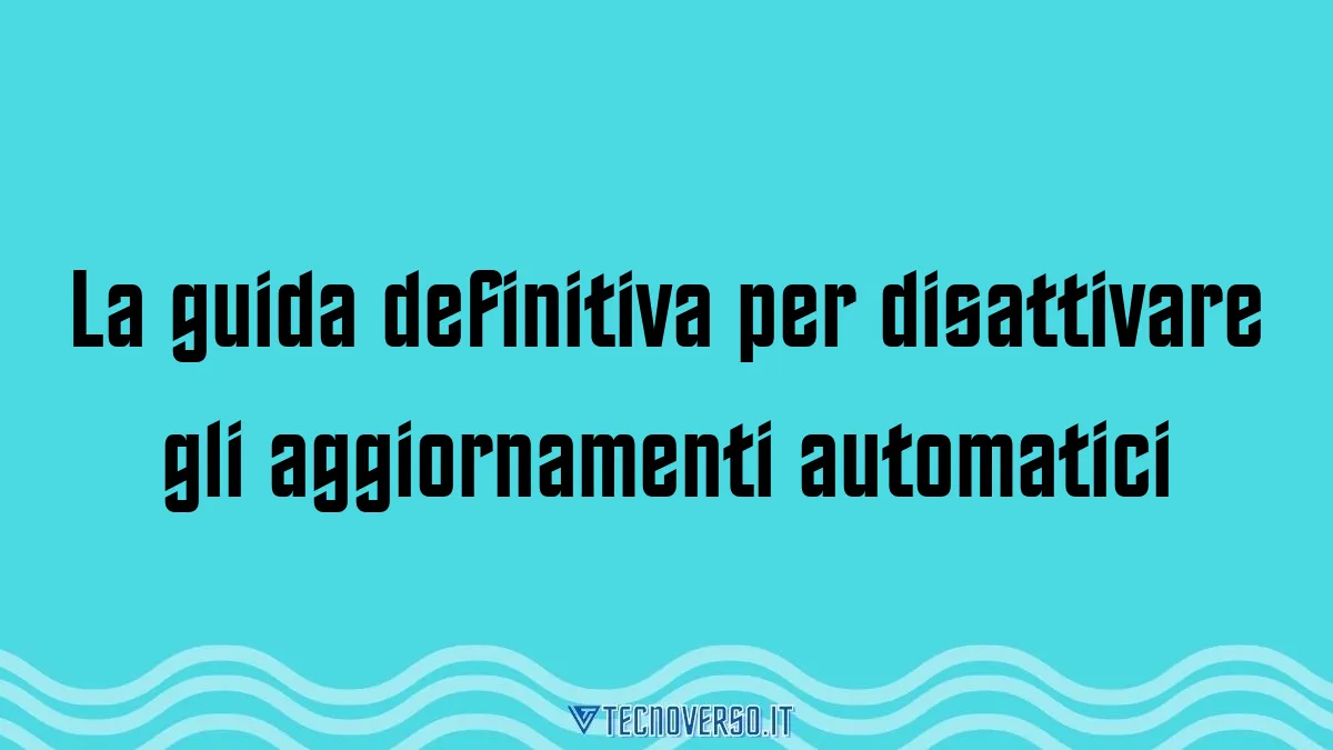 La guida definitiva per disattivare gli aggiornamenti automatici