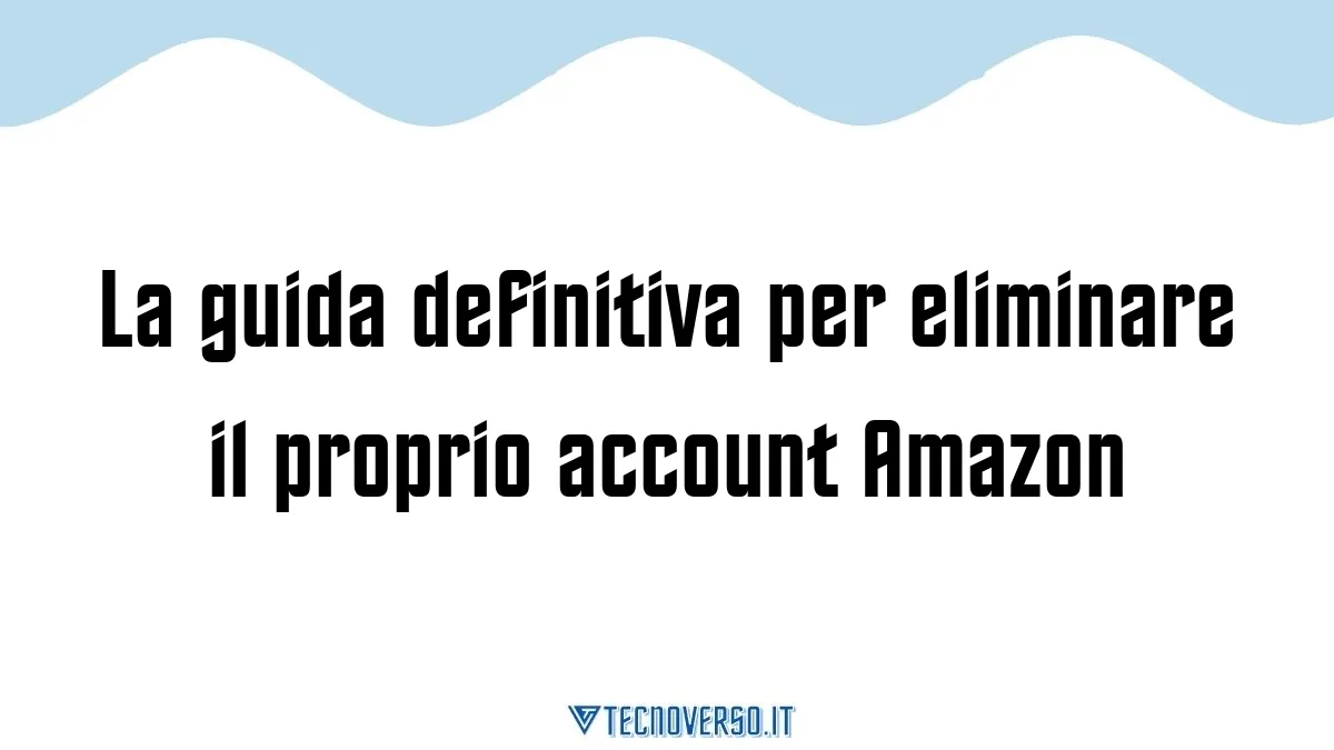 La guida definitiva per eliminare il proprio account Amazon